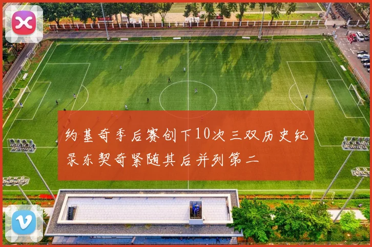 约基奇季后赛创下10次三双历史纪录东契奇紧随其后并列第二
