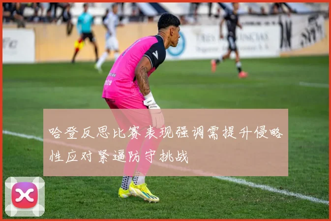 哈登反思比赛表现强调需提升侵略性应对紧逼防守挑战